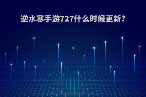 逆水寒手游727什么时候更新?