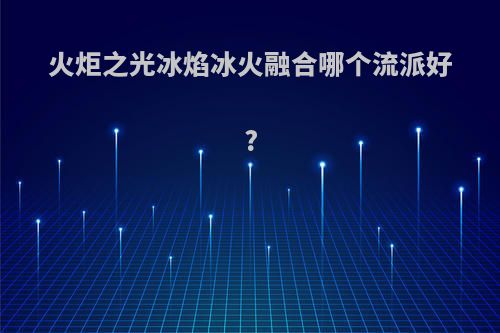 火炬之光冰焰冰火融合哪个流派好?