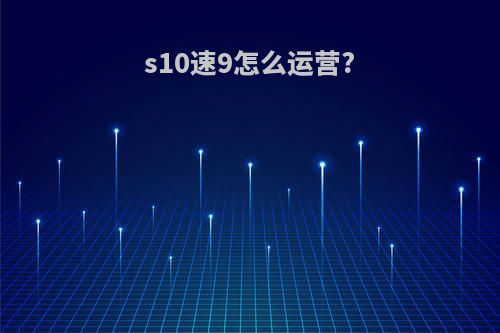 s10速9怎么运营?