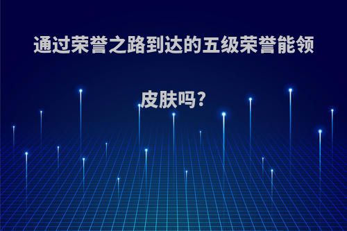 通过荣誉之路到达的五级荣誉能领皮肤吗?