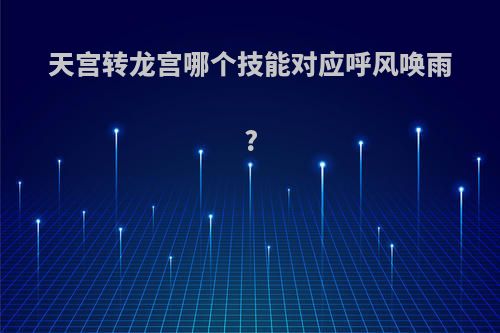 天宫转龙宫哪个技能对应呼风唤雨?
