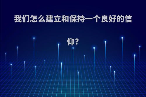 我们怎么建立和保持一个良好的信仰?
