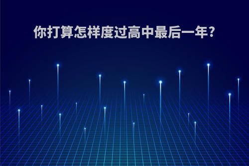 你打算怎样度过高中最后一年?