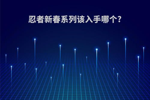 忍者新春系列该入手哪个?
