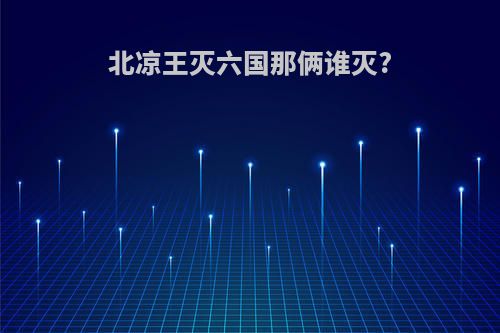 北凉王灭六国那俩谁灭?