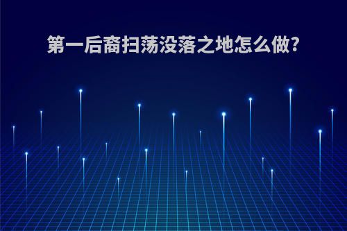 第一后裔扫荡没落之地怎么做?