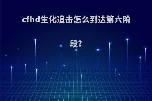 cfhd生化追击怎么到达第六阶段?