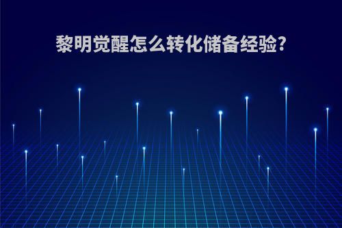 黎明觉醒怎么转化储备经验?