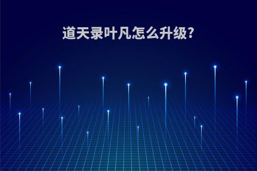道天录叶凡怎么升级?