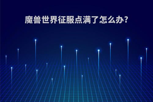 魔兽世界征服点满了怎么办?