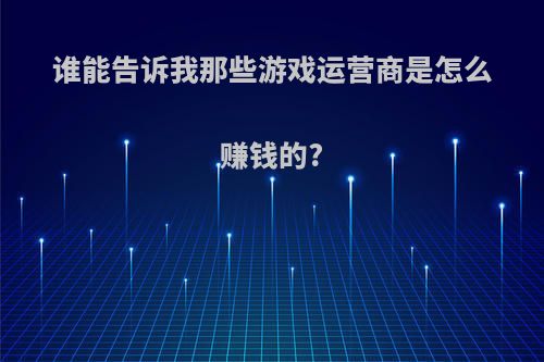 谁能告诉我那些游戏运营商是怎么赚钱的?