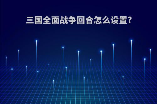 三国全面战争回合怎么设置?