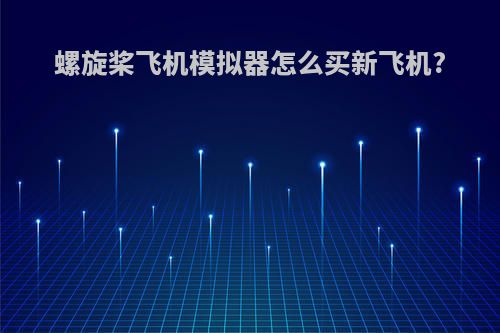 螺旋桨飞机模拟器怎么买新飞机?