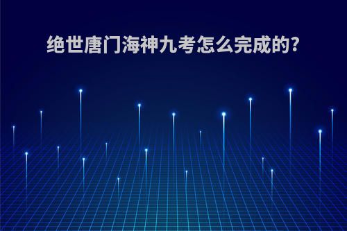 绝世唐门海神九考怎么完成的?