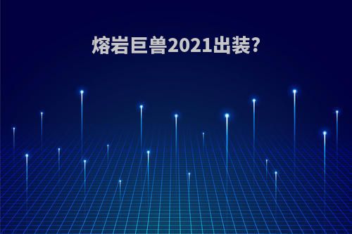 熔岩巨兽2021出装?