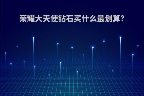 荣耀大天使钻石买什么最划算?