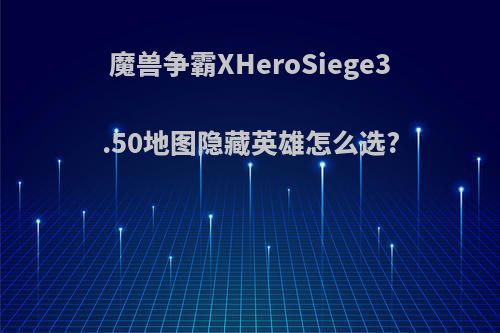 魔兽争霸XHeroSiege3.50地图隐藏英雄怎么选?