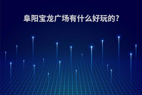 阜阳宝龙广场有什么好玩的?