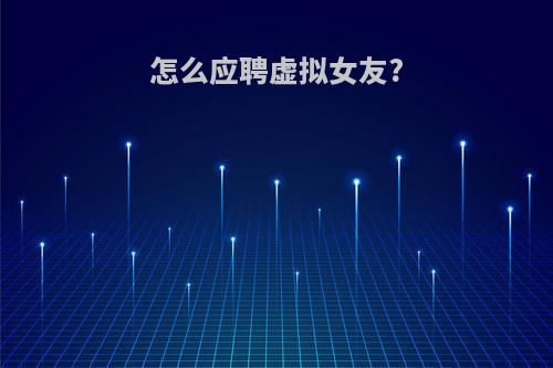 怎么应聘虚拟女友?