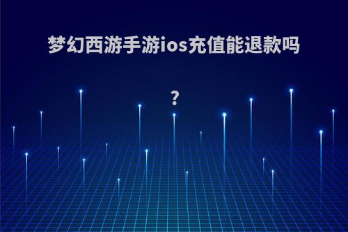 梦幻西游手游ios充值能退款吗?