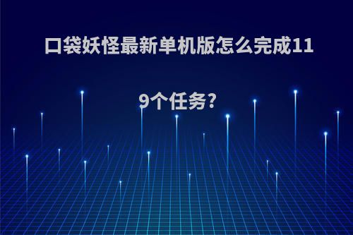口袋妖怪最新单机版怎么完成119个任务?