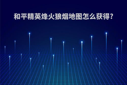 和平精英烽火狼烟地图怎么获得?