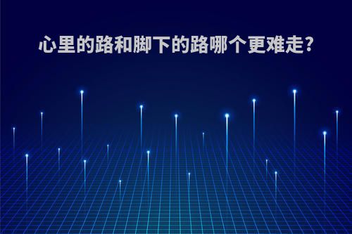 心里的路和脚下的路哪个更难走?