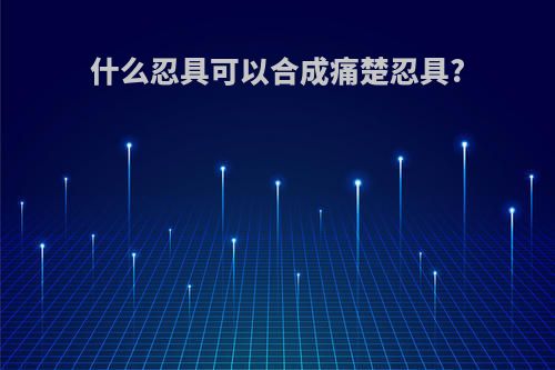 什么忍具可以合成痛楚忍具?