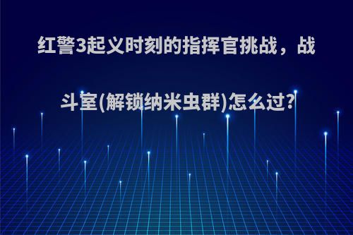 红警3起义时刻的指挥官挑战，战斗室(解锁纳米虫群)怎么过?