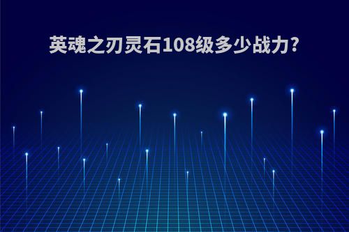 英魂之刃灵石108级多少战力?