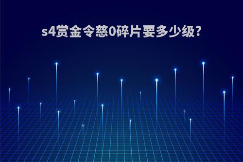 s4赏金令慈0碎片要多少级?