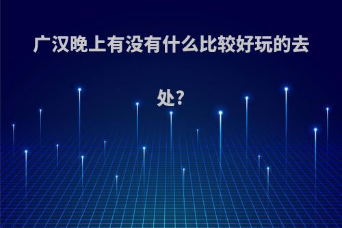 广汉晚上有没有什么比较好玩的去处?