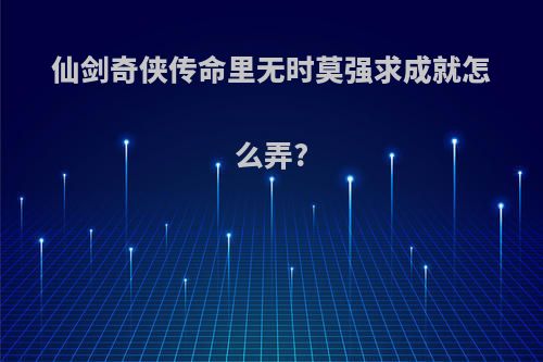 仙剑奇侠传命里无时莫强求成就怎么弄?