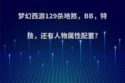 梦幻西游129杀地煞，BB，特技，还有人物属性配置?