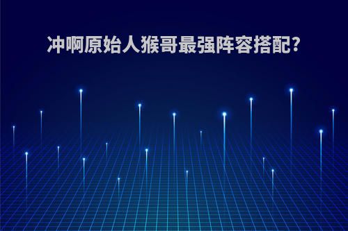 冲啊原始人猴哥最强阵容搭配?