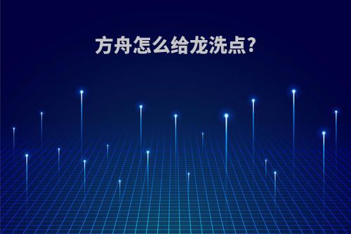 方舟怎么给龙洗点?