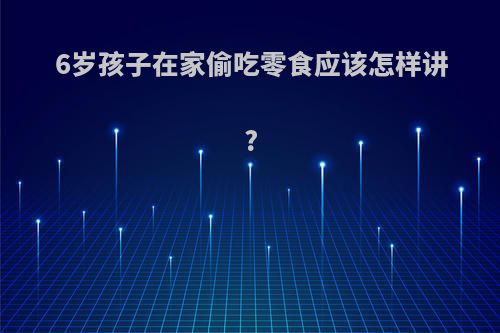 6岁孩子在家偷吃零食应该怎样讲?