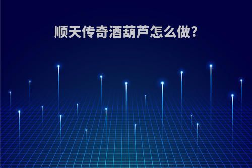 顺天传奇酒葫芦怎么做?