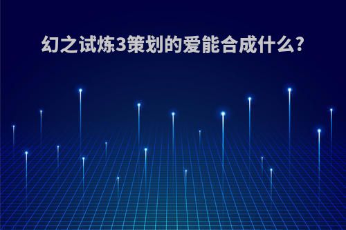 幻之试炼3策划的爱能合成什么?