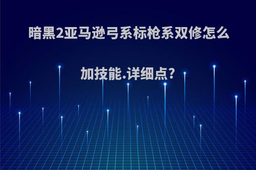 暗黑2亚马逊弓系标枪系双修怎么加技能.详细点?