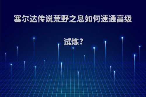 塞尔达传说荒野之息如何速通高级试炼?