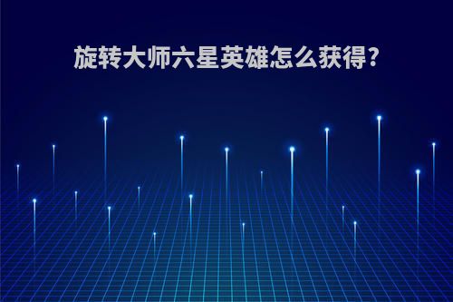 旋转大师六星英雄怎么获得?
