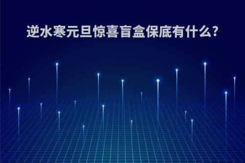 逆水寒元旦惊喜盲盒保底有什么?