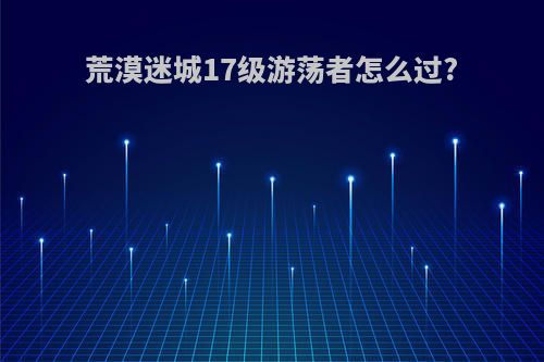 荒漠迷城17级游荡者怎么过?