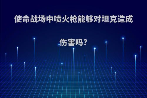 使命战场中喷火枪能够对坦克造成伤害吗?