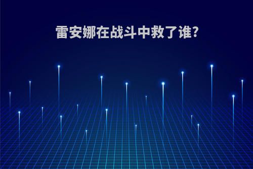 雷安娜在战斗中救了谁?