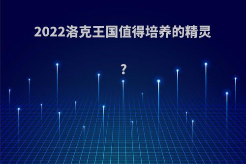 2022洛克王国值得培养的精灵?
