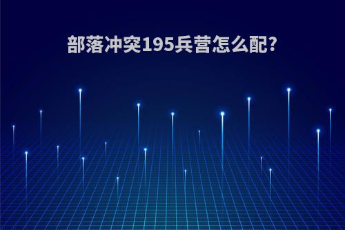 部落冲突195兵营怎么配?