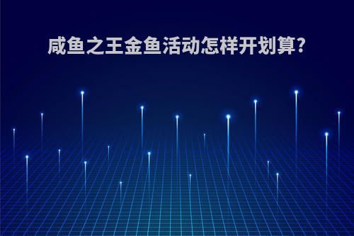 咸鱼之王金鱼活动怎样开划算?