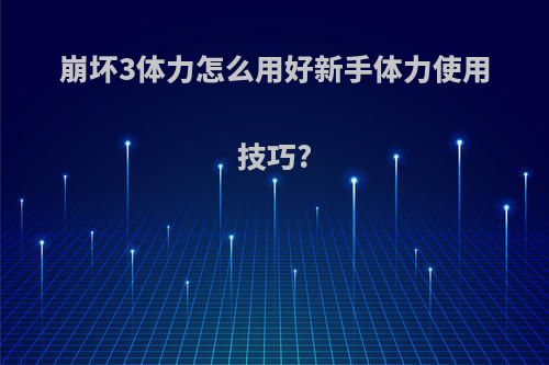 崩坏3体力怎么用好新手体力使用技巧?